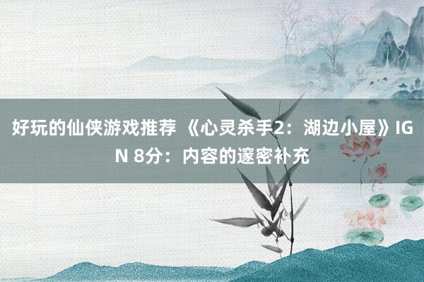 好玩的仙侠游戏推荐 《心灵杀手2：湖边小屋》IGN 8分：内容的邃密补充