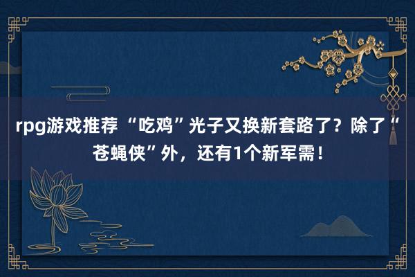 rpg游戏推荐 “吃鸡”光子又换新套路了？除了“苍蝇侠”外，还有1个新军需！