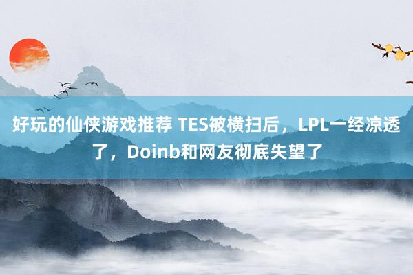 好玩的仙侠游戏推荐 TES被横扫后，LPL一经凉透了，Doinb和网友彻底失望了