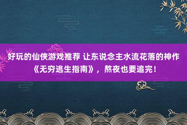 好玩的仙侠游戏推荐 让东说念主水流花落的神作《无穷逃生指南》，熬夜也要追完！