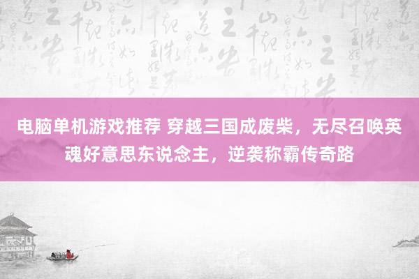 电脑单机游戏推荐 穿越三国成废柴，无尽召唤英魂好意思东说念主，逆袭称霸传奇路