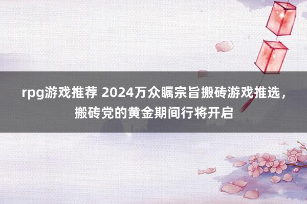 rpg游戏推荐 2024万众瞩宗旨搬砖游戏推选，搬砖党的黄金期间行将开启