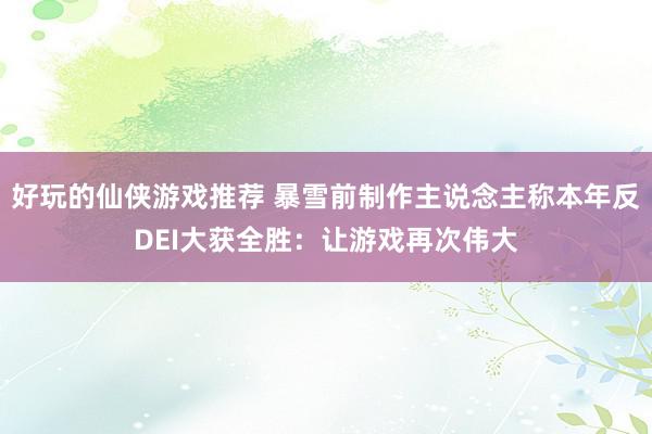 好玩的仙侠游戏推荐 暴雪前制作主说念主称本年反DEI大获全胜：让游戏再次伟大