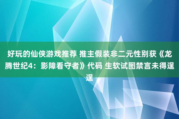 好玩的仙侠游戏推荐 推主假装非二元性别获《龙腾世纪4：影障看守者》代码 生软试图禁言未得逞