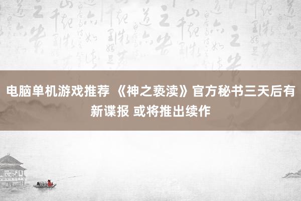 电脑单机游戏推荐 《神之亵渎》官方秘书三天后有新谍报 或将推出续作