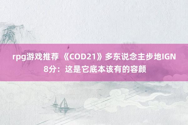 rpg游戏推荐 《COD21》多东说念主步地IGN 8分：这是它底本该有的容颜