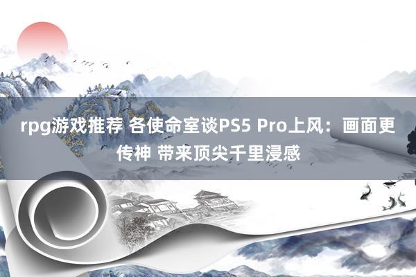 rpg游戏推荐 各使命室谈PS5 Pro上风：画面更传神 带来顶尖千里浸感