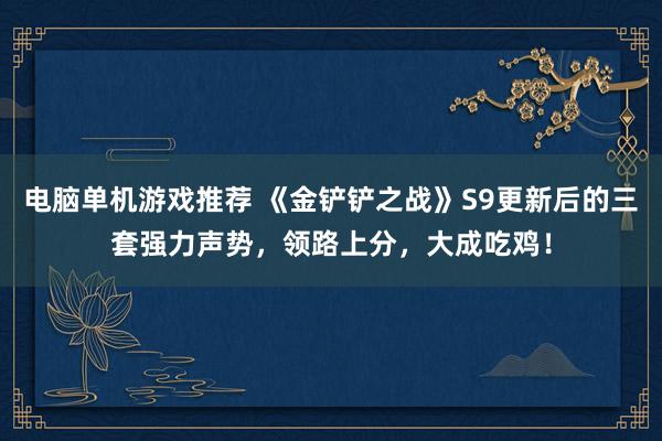 电脑单机游戏推荐 《金铲铲之战》S9更新后的三套强力声势，领路上分，大成吃鸡！