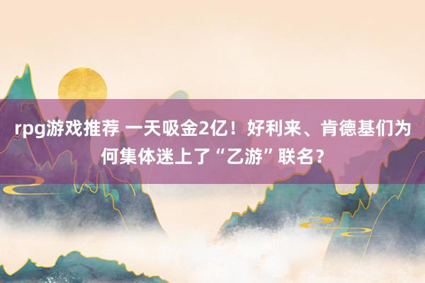 rpg游戏推荐 一天吸金2亿！好利来、肯德基们为何集体迷上了“乙游”联名？