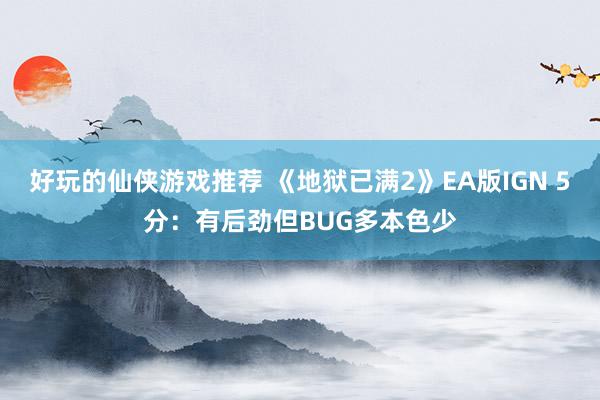 好玩的仙侠游戏推荐 《地狱已满2》EA版IGN 5分：有后劲但BUG多本色少