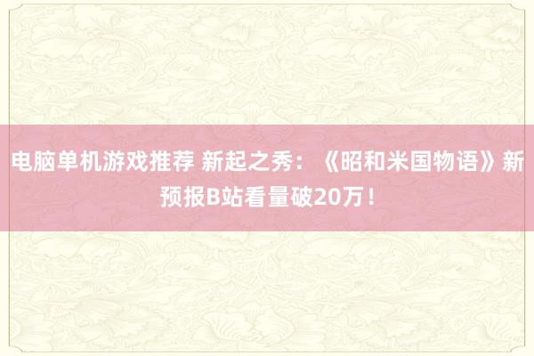 电脑单机游戏推荐 新起之秀：《昭和米国物语》新预报B站看量破20万！