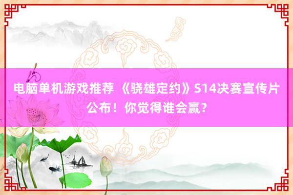 电脑单机游戏推荐 《骁雄定约》S14决赛宣传片公布！你觉得谁会赢？