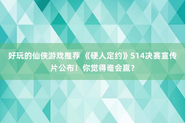 好玩的仙侠游戏推荐 《硬人定约》S14决赛宣传片公布！你觉得谁会赢？