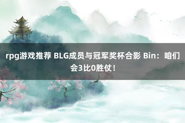 rpg游戏推荐 BLG成员与冠军奖杯合影 Bin：咱们会3比0胜仗！