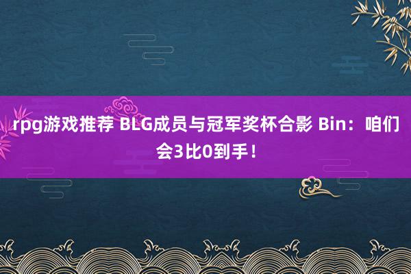 rpg游戏推荐 BLG成员与冠军奖杯合影 Bin：咱们会3比0到手！