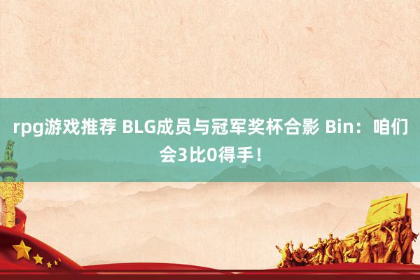 rpg游戏推荐 BLG成员与冠军奖杯合影 Bin：咱们会3比0得手！