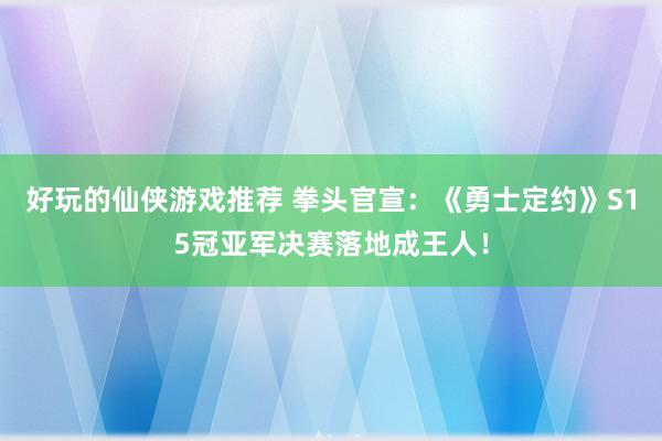 好玩的仙侠游戏推荐 拳头官宣：《勇士定约》S15冠亚军决赛落地成王人！