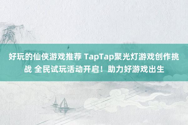 好玩的仙侠游戏推荐 TapTap聚光灯游戏创作挑战 全民试玩活动开启！助力好游戏出生