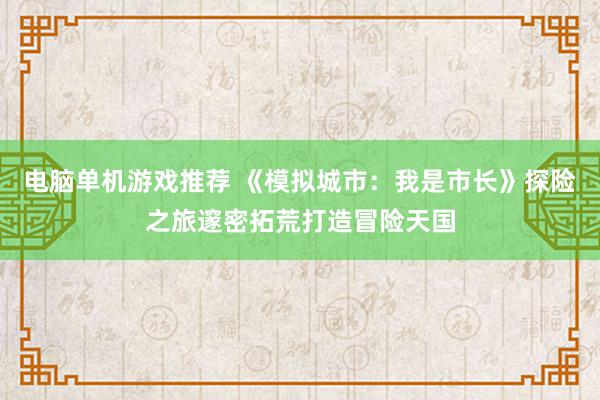 电脑单机游戏推荐 《模拟城市：我是市长》探险之旅邃密拓荒打造冒险天国