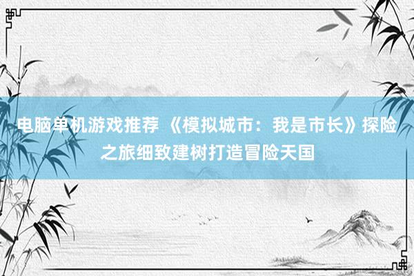 电脑单机游戏推荐 《模拟城市：我是市长》探险之旅细致建树打造冒险天国