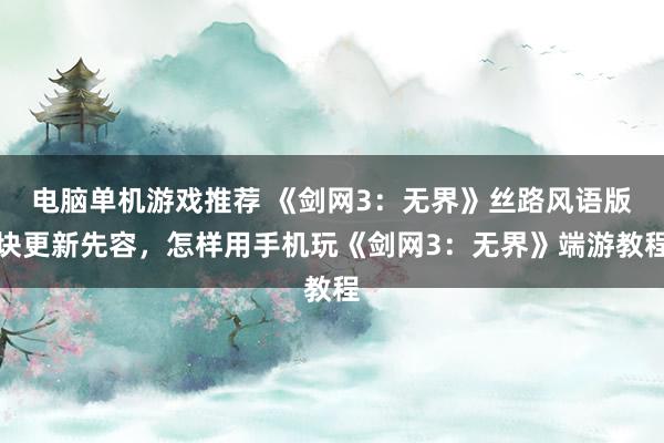 电脑单机游戏推荐 《剑网3：无界》丝路风语版块更新先容，怎样用手机玩《剑网3：无界》端游教程