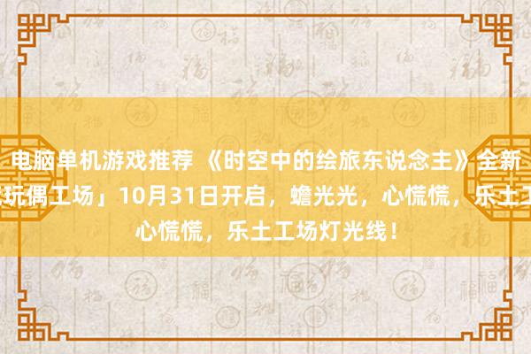 电脑单机游戏推荐 《时空中的绘旅东说念主》全新行径「心慌玩偶工场」10月31日开启，蟾光光，心慌慌，乐土工场灯光线！