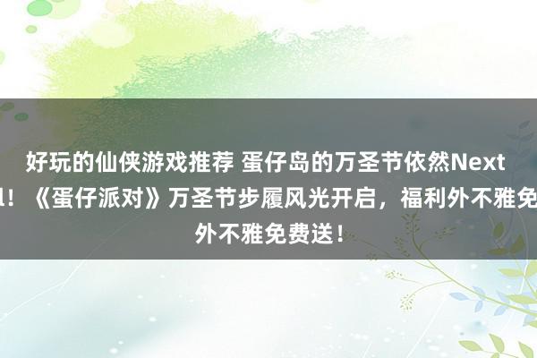 好玩的仙侠游戏推荐 蛋仔岛的万圣节依然Next Level！《蛋仔派对》万圣节步履风光开启，福利外不雅免费送！