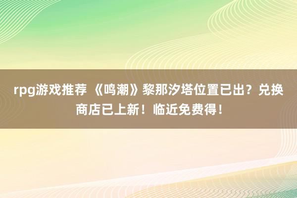 rpg游戏推荐 《鸣潮》黎那汐塔位置已出？兑换商店已上新！临近免费得！