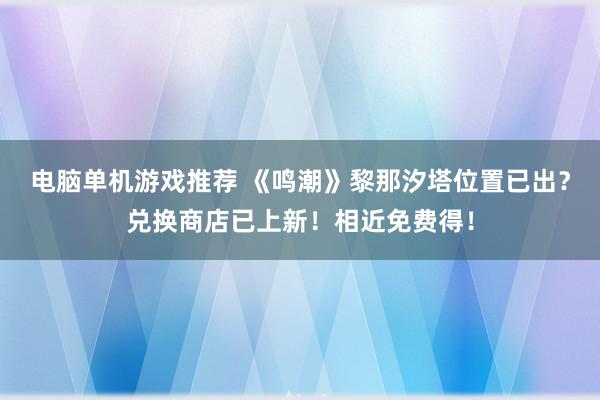 电脑单机游戏推荐 《鸣潮》黎那汐塔位置已出？兑换商店已上新！相近免费得！