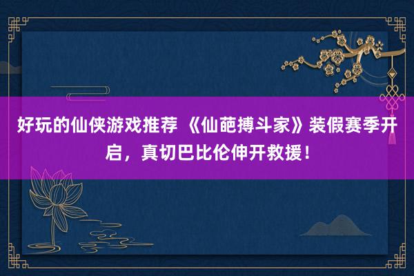 好玩的仙侠游戏推荐 《仙葩搏斗家》装假赛季开启，真切巴比伦伸开救援！