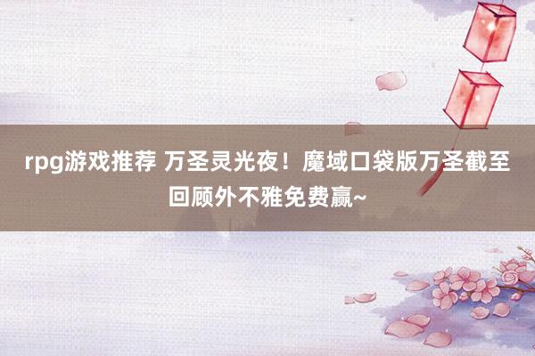 rpg游戏推荐 万圣灵光夜！魔域口袋版万圣截至回顾外不雅免费赢~