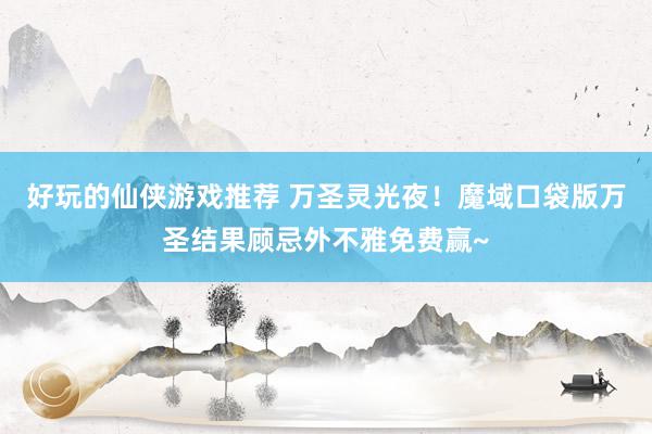 好玩的仙侠游戏推荐 万圣灵光夜！魔域口袋版万圣结果顾忌外不雅免费赢~