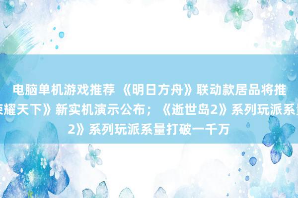 电脑单机游戏推荐 《明日方舟》联动款居品将推出；《王者荣耀天下》新实机演示公布；《逝世岛2》系列玩派系量打破一千万