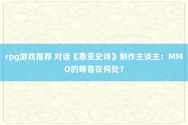 rpg游戏推荐 对话《泰亚史诗》制作主谈主：MMO的畴昔在何处？