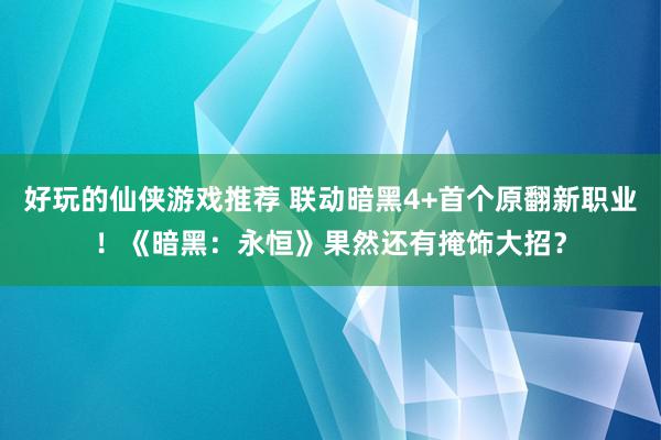 好玩的仙侠游戏推荐 联动暗黑4+首个原翻新职业！《暗黑：永恒》果然还有掩饰大招？