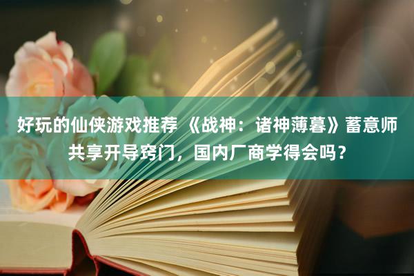 好玩的仙侠游戏推荐 《战神：诸神薄暮》蓄意师共享开导窍门，国内厂商学得会吗？