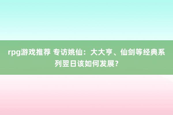 rpg游戏推荐 专访姚仙：大大亨、仙剑等经典系列翌日该如何发展？