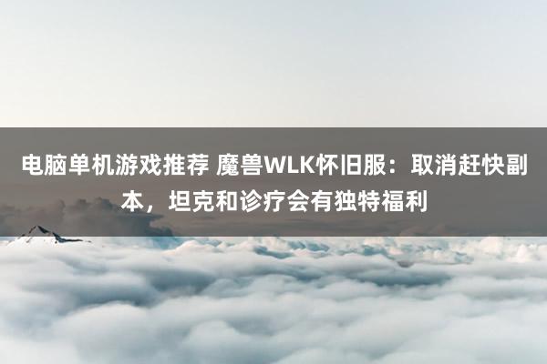 电脑单机游戏推荐 魔兽WLK怀旧服：取消赶快副本，坦克和诊疗会有独特福利