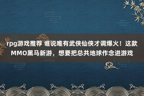 rpg游戏推荐 谁说唯有武侠仙侠才调爆火！这款MMO黑马新游，想要把总共地球作念进游戏