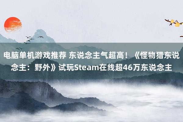 电脑单机游戏推荐 东说念主气超高！《怪物猎东说念主：野外》试玩Steam在线超46万东说念主