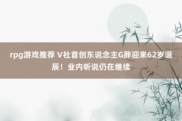 rpg游戏推荐 V社首创东说念主G胖迎来62岁诞辰！业内听说仍在继续