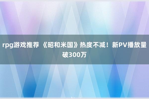 rpg游戏推荐 《昭和米国》热度不减！新PV播放量破300万