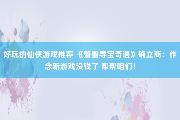 好玩的仙侠游戏推荐 《蟹蟹寻宝奇遇》确立商：作念新游戏没钱了 帮帮咱们！