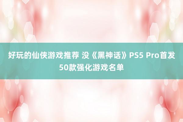 好玩的仙侠游戏推荐 没《黑神话》PS5 Pro首发50款强化游戏名单