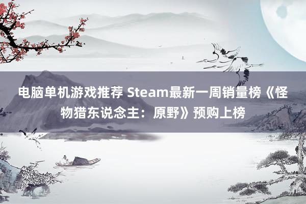 电脑单机游戏推荐 Steam最新一周销量榜《怪物猎东说念主：原野》预购上榜