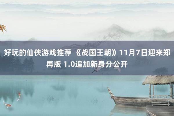 好玩的仙侠游戏推荐 《战国王朝》11月7日迎来郑再版 1.0追加新身分公开