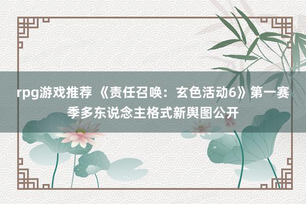 rpg游戏推荐 《责任召唤：玄色活动6》第一赛季多东说念主格式新舆图公开