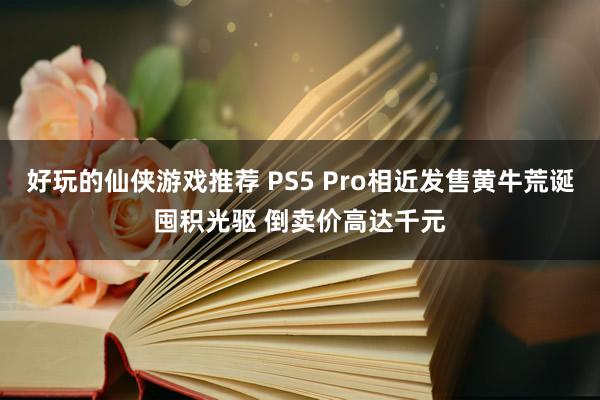 好玩的仙侠游戏推荐 PS5 Pro相近发售黄牛荒诞囤积光驱 倒卖价高达千元