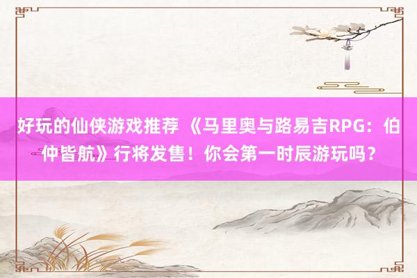 好玩的仙侠游戏推荐 《马里奥与路易吉RPG：伯仲皆航》行将发售！你会第一时辰游玩吗？