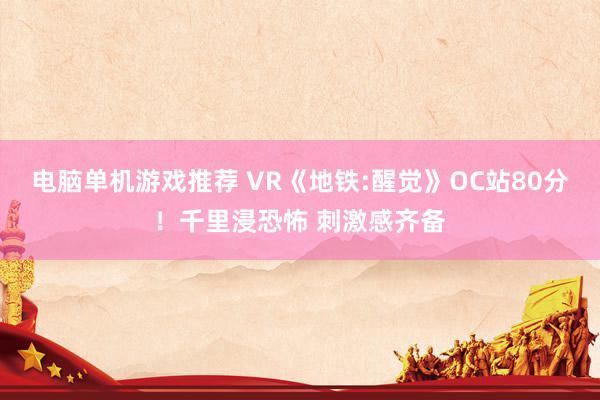 电脑单机游戏推荐 VR《地铁:醒觉》OC站80分！千里浸恐怖 刺激感齐备